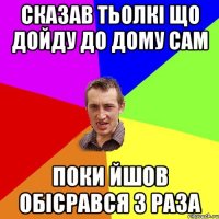 сказав тьолкі що дойду до дому сам поки йшов обісрався 3 раза