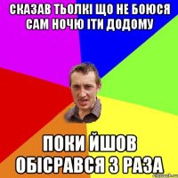 сказав тьолкі що не боюся сам ночю іти додому поки йшов обісрався 3 раза