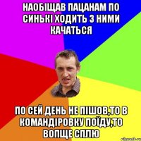 Наобіщав пацанам по синькі ходить з ними качаться По сей день не пішов,то в командіровку поїду,то вопще сплю