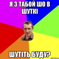 Я з табой шо в шуткі шутіть буду?