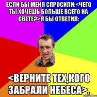 Если бы меня спросили:<Чего ты хочешь больше всего на свете?>Я бы ответил: <Верните тех,кого забрали небеса>.