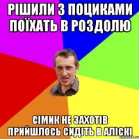 Рішили з поциками поїхать в роздолю Сімик не захотів прийшлось сидіть в аліскі