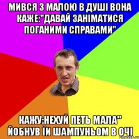 Мився з малою в душі Вона каже:"давай заніматися поганими справами" кажу:нехуй петь мала" Йобнув їи шампуньом в очі