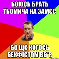 Боюсь брать Тьомича на замєс Бо щє когось бекфістом вб*є