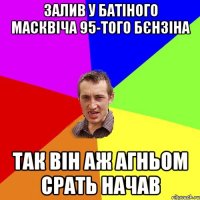 залив у батіного масквіча 95-того бєнзіна так він аж агньом срать начав