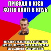 прієхал в Кієв хотів пайті в клуб вигнали сказали шо в спартівках нєльзя, полтора часа казав ахранє шо я діджей в своєму сєлє