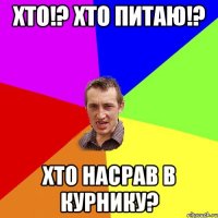 Хто!? Хто питаю!? Хто насрав в курнику?