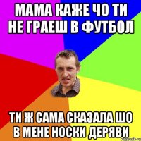 мама каже чо ти не граеш в футбол ти ж сама сказала шо в мене носки деряви