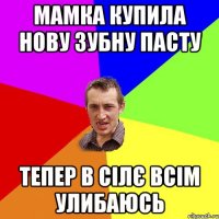 мамка купила нову зубну пасту тепер в сілє всім улибаюсь