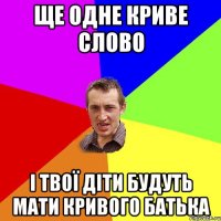 ще одне криве слово і твої діти будуть мати кривого батька