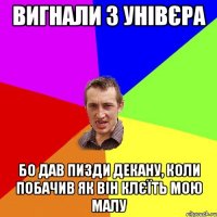 вигнали з унівєра бо дав пизди декану, коли побачив як він клєїть мою малу