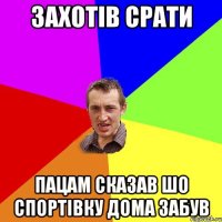 Захотів срати Пацам сказав шо спортівку дома забув