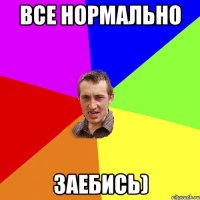 Все нормально Заебись)