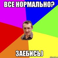 Все нормально? Заебись)