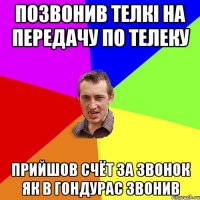 Позвонив телкі на передачу по телеку прийшов счёт за звонок як в Гондурас звонив