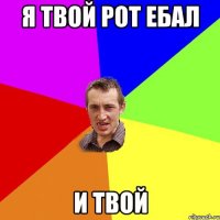 Я ТВОЙ РОТ ЕБАЛ И ТВОЙ