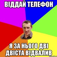 Віддай телефон Я за нього дві двіста відвалив