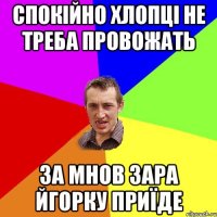 спокійно хлопці не треба провожать за мнов зара Йгорку приїде