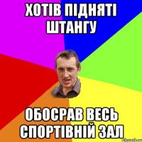 Хотів підняті штангу Обосрав весь спортівній зал