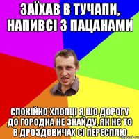 заїхав в Тучапи, напивсі з пацанами спокійно хлопці я шо дорогу до Городка не знайду, як нє то в Дроздовичах сі пересплю