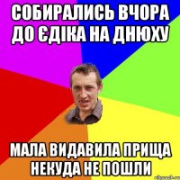 собирались вчора до єдіка на днюху мала видавила прища некуда не пошли