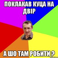 Поклакав Куца на двір А ШО ТАМ РОБИТИ ?