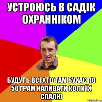 устроюсь в садік охранніком будуть всі хто там бухає по 50 грам наливати коли їх спалю