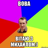 вова вітаю з михайлом:)