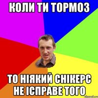 КОЛИ ТИ ТОРМОЗ ТО НІЯКИЙ СНІКЕРС НЕ ІСПРАВЕ ТОГО