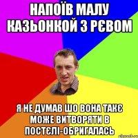 напоїв малу казьонкой з рєвом я не думав шо вона такє може витворяти в постєлі-обригалась