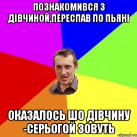 познакомився з дiвчиной,переспав по пьянi оказалось шо дiвчину -серьогой зовуть