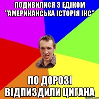 подивилися з Едіком "Американська історія ікс" по дорозі відпиздили цигана