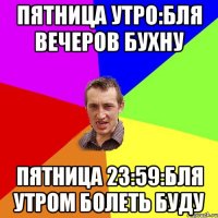 Пятница утро:бля вечеров бухну Пятница 23:59:бля утром болеть буду