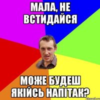 мала, не встидайся може будеш якійсь напітак?