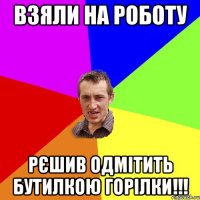 Взяли на роботу Рєшив одмітить бутилкою горілки!!!