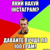 який нахуй інстаграм? давайте лучше по 100 грам!