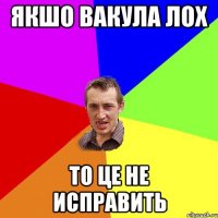 Якшо вакула лох то це не исправить