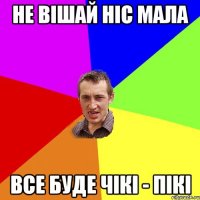 не вішай ніс мала все буде чікі - пікі