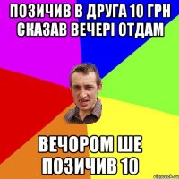 позичив в друга 10 грн сказав вечері отдам вечором ше позичив 10