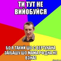 ти тут не вийобуйся бо я такий шо с вертухана заїбашу шо мама рфдна не взнае