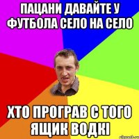 Пацани давайте у футбола село на село Хто програв с того ящик водкі