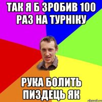 так я б зробив 100 раз на турніку рука болить пиздець як