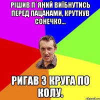 Рішив п`яний виїбнутись перед пацанами, крутнув сонечко... Ригав 3 круга по колу.