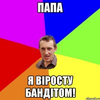 ПАПА Я ВIРОСТУ БАНДIТОМ!