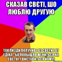 Сказав Свєті, шо люблю другую Так пизди получив і от Свєти і от Едіка - бо пообіщяв жениться на Свєткі, і виставиться йому!