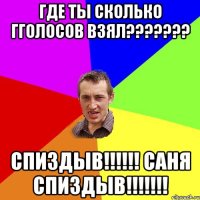 Где ты сколько гголосов взял??????? СПИЗДЫВ!!!!!! Саня СПИЗДЫВ!!!!!!!