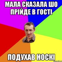 Мала сказала шо прійде в гості подухав носкі