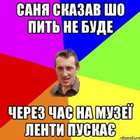 Саня сказав шо пить не буде через час на музеї ленти пускає