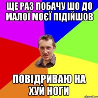 ЩЕ РАЗ ПОБАЧУ ШО ДО МАЛОЇ МОЄЇ ПІДІЙШОВ ПОВІДРИВАЮ НА ХУЙ НОГИ