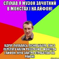 слухав я музон зачотний в монстах і на айфоні вдруг попалась пісня бібера, так з перепугу нахуй рохерачив і монстри і айфон, нічо завтра отработаю на районі